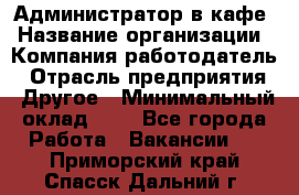 Администратор в кафе › Название организации ­ Компания-работодатель › Отрасль предприятия ­ Другое › Минимальный оклад ­ 1 - Все города Работа » Вакансии   . Приморский край,Спасск-Дальний г.